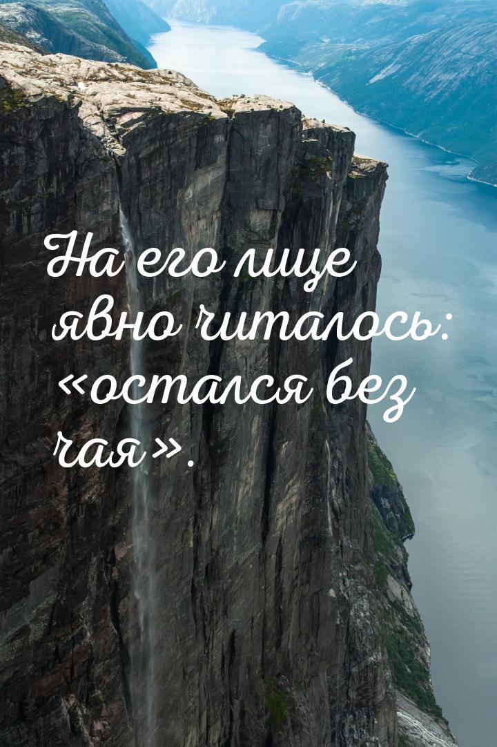 На его лице явно читалось: «остался без чая».