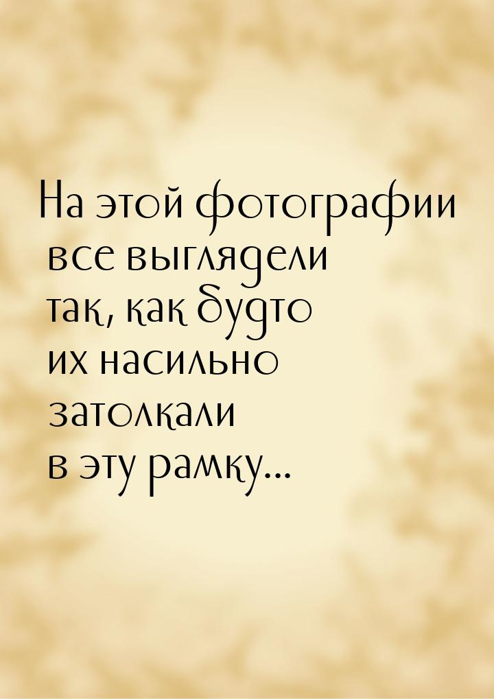 На этой фотографии все выглядели так, как будто их насильно затолкали в эту рамку...