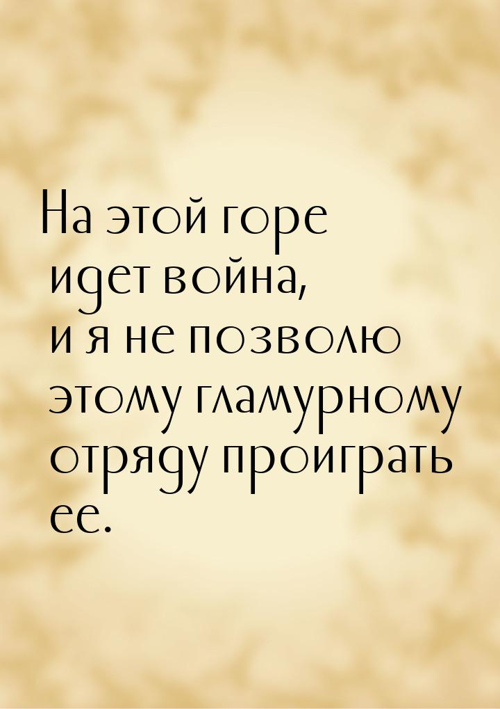 На этой горе идет война, и я не позволю этому гламурному отряду проиграть ее.