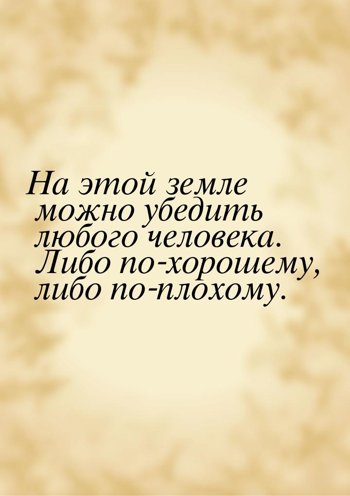 На этой земле можно убедить любого человека. Либо по-хорошему, либо по-плохому.