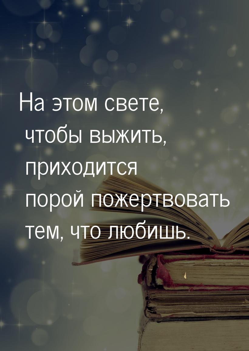 На этом свете, чтобы выжить, приходится порой пожертвовать тем, что любишь.