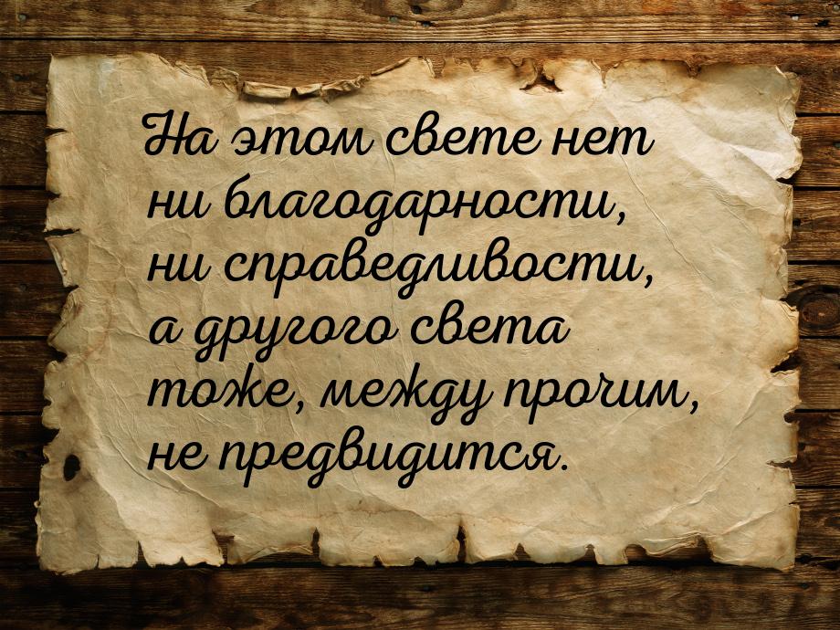 На этом свете нет ни благодарности, ни справедливости, а другого света тоже, между прочим,