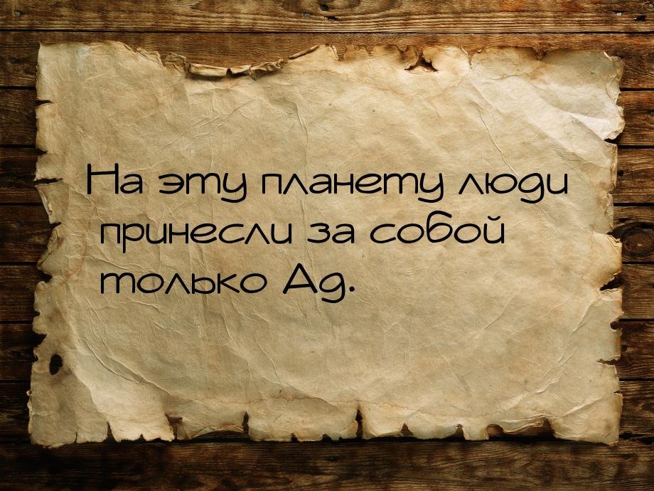 На эту планету люди принесли за собой только Ад.