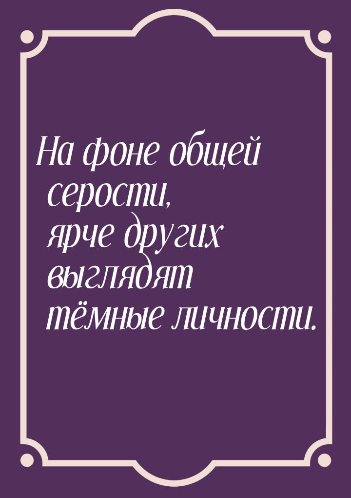 На фоне общей серости, ярче других выглядят тёмные личности.