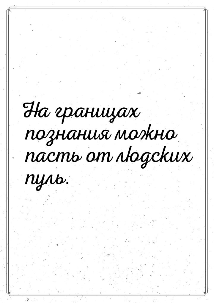 На границах познания можно пасть от людских пуль.