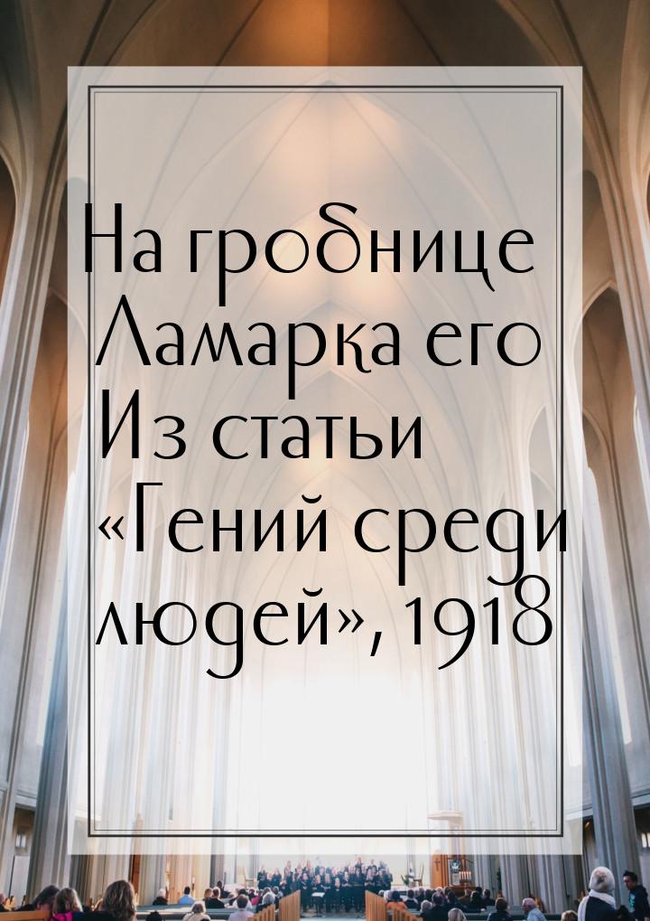 На гробнице Ламарка его Из статьи «Гений среди людей», 1918