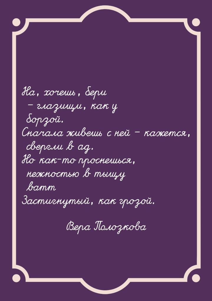 На, хочешь, бери – глазищи, как у борзой. Сначала живешь с ней – кажется, свергли в ад. Но