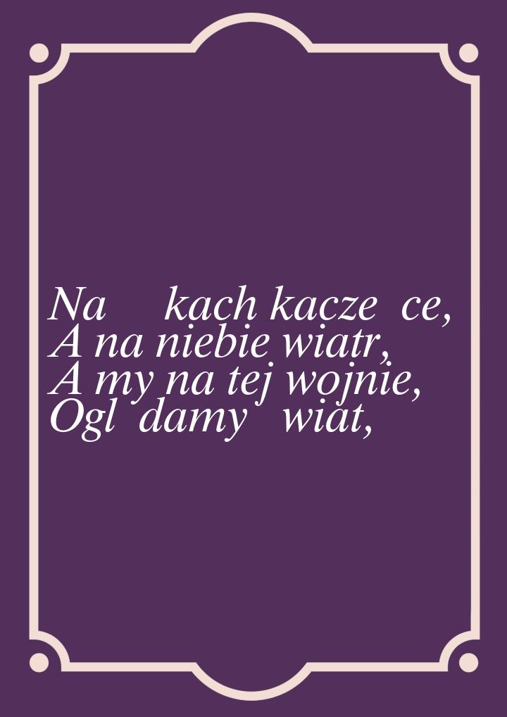 Na łąkach kaczeńce, A na niebie wiatr, A my na tej wojnie, Oglądamy świat,