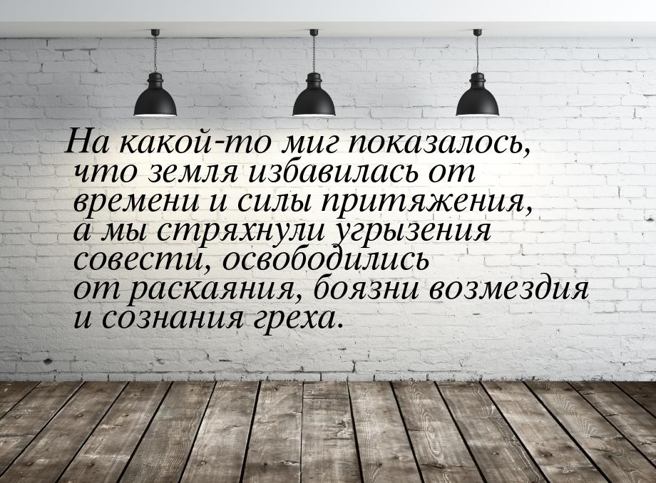 На какой-то миг показалось, что земля избавилась от времени и силы притяжения, а мы стряхн