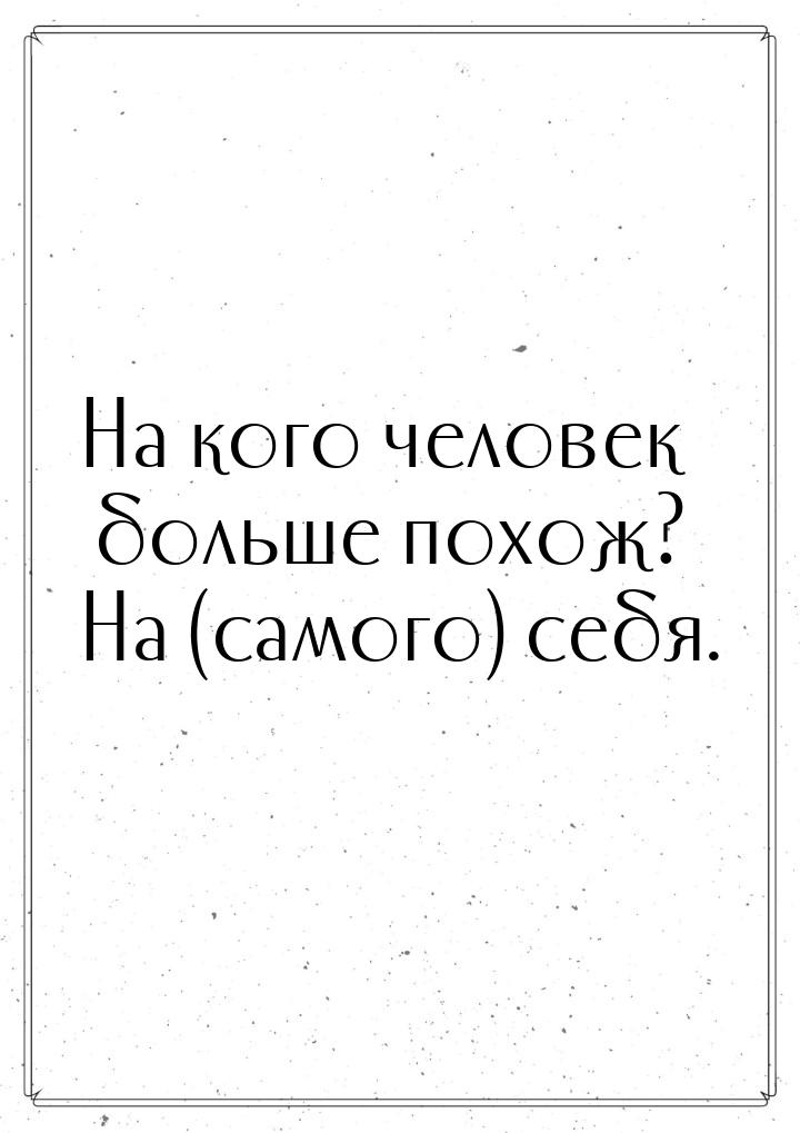 На кого человек больше  похож? На (самого) себя.