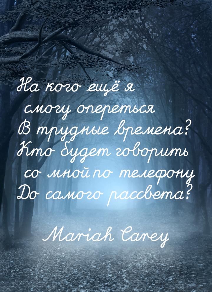 На кого ещё я смогу опереться В трудные времена? Кто будет говорить со мной по телефону До