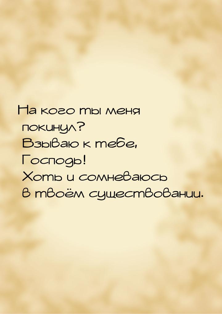 На кого ты меня покинул? Взываю к тебе, Господь! Хоть и сомневаюсь в твоём существовании.