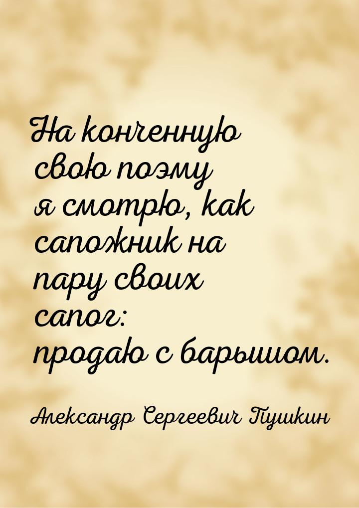 На конченную свою поэму я смотрю, как сапожник на пару своих сапог: продаю с барышом.