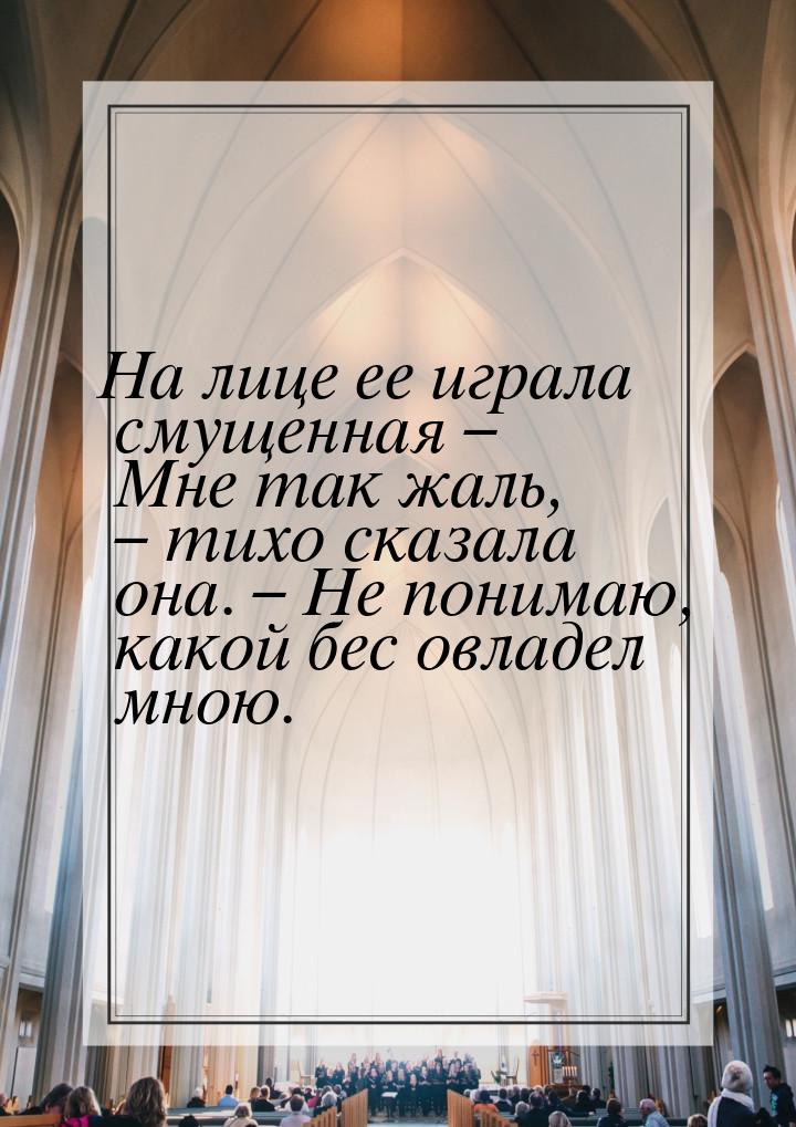 На лице ее играла смущенная – Мне так жаль, – тихо сказала она. – Не понимаю, какой бес ов