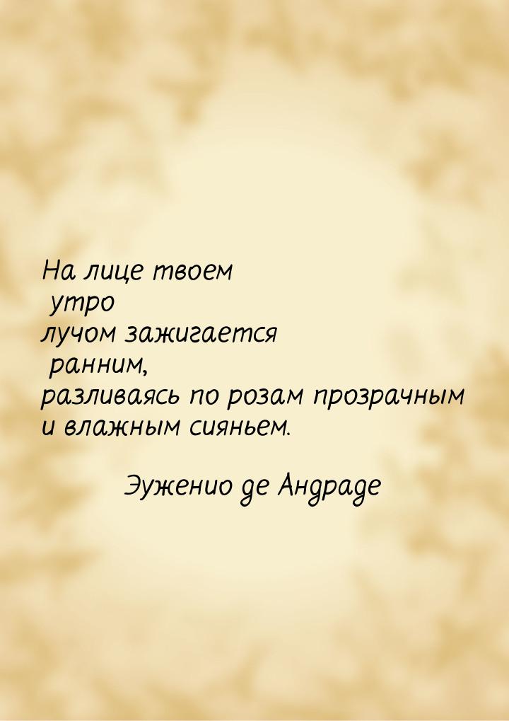 На лице твоем утро лучом зажигается ранним, разливаясь по розам прозрачным и влажным сиянь