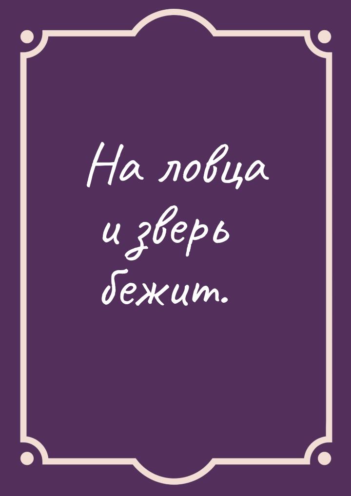 На ловца и зверь бежит.