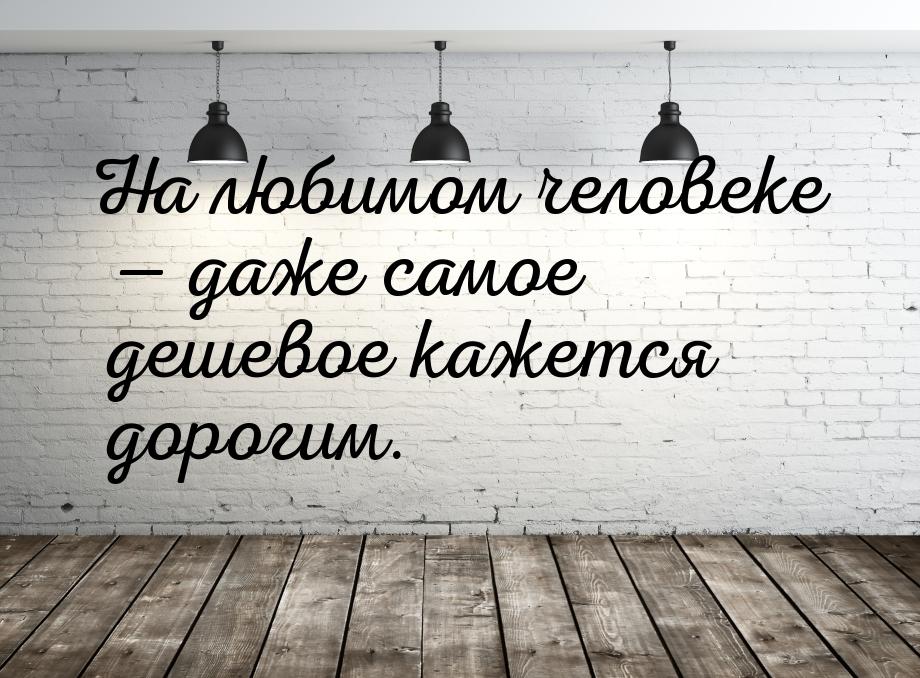 На любимом человеке — даже самое дешевое кажется дорогим.