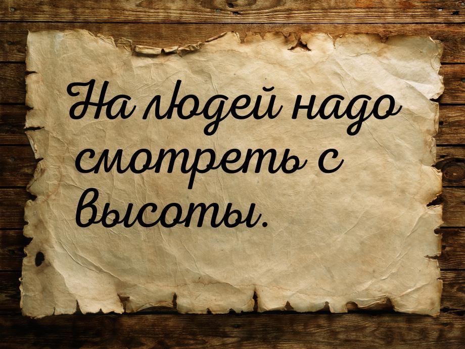 На людей надо смотреть с высоты.