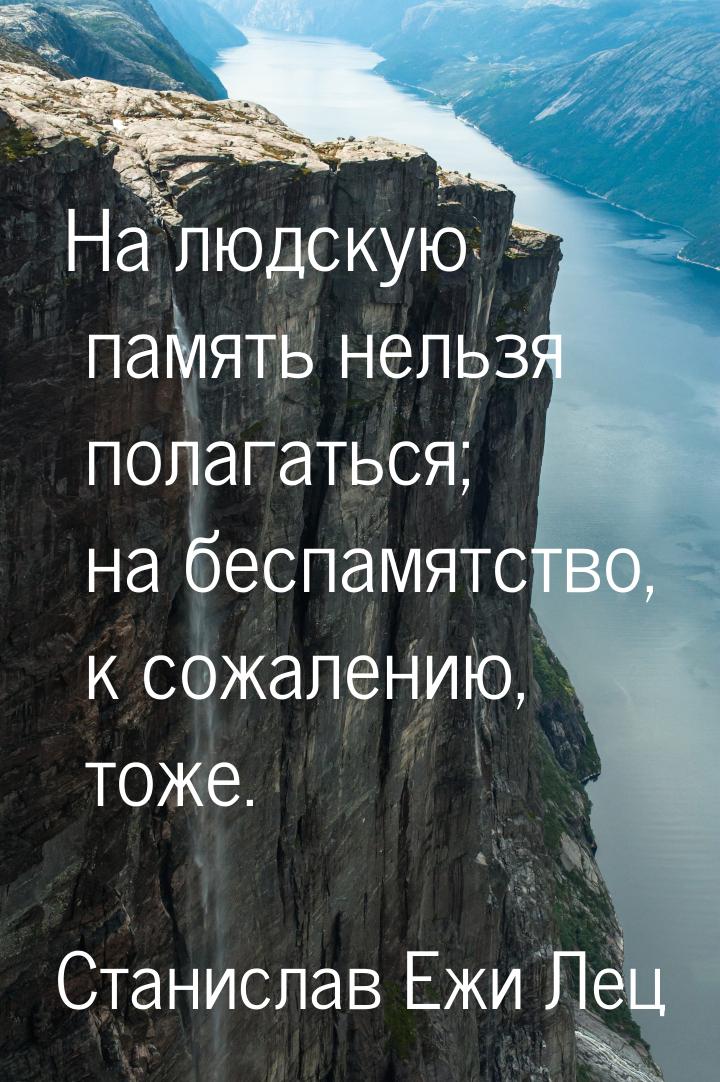 На людскую память нельзя полагаться; на беспамятство, к сожалению, тоже.