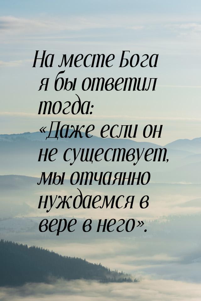 На месте Бога я бы ответил тогда: «Даже если он не существует, мы отчаянно нуждаемся в вер