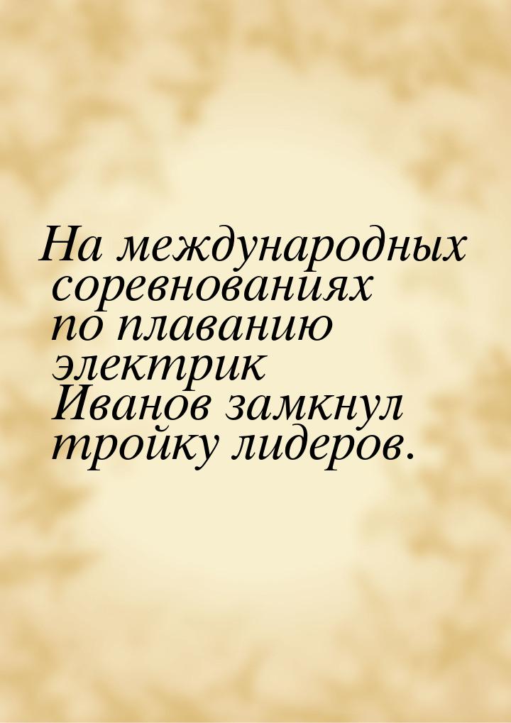 На международных соревнованиях по плаванию электрик Иванов замкнул тройку лидеров.