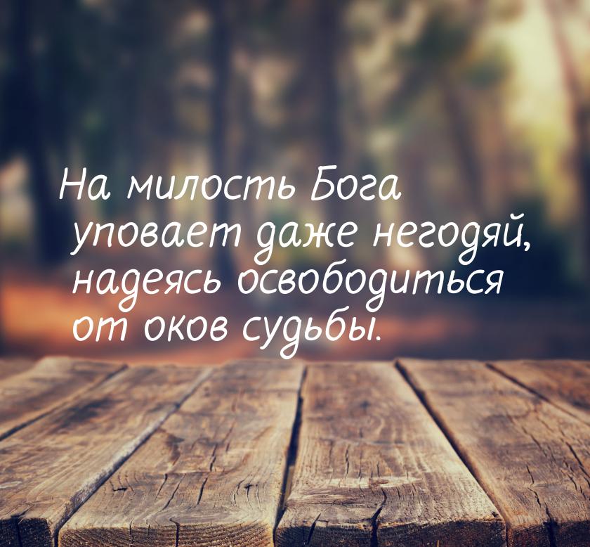 На милость Бога уповает даже негодяй, надеясь освободиться от оков судьбы.