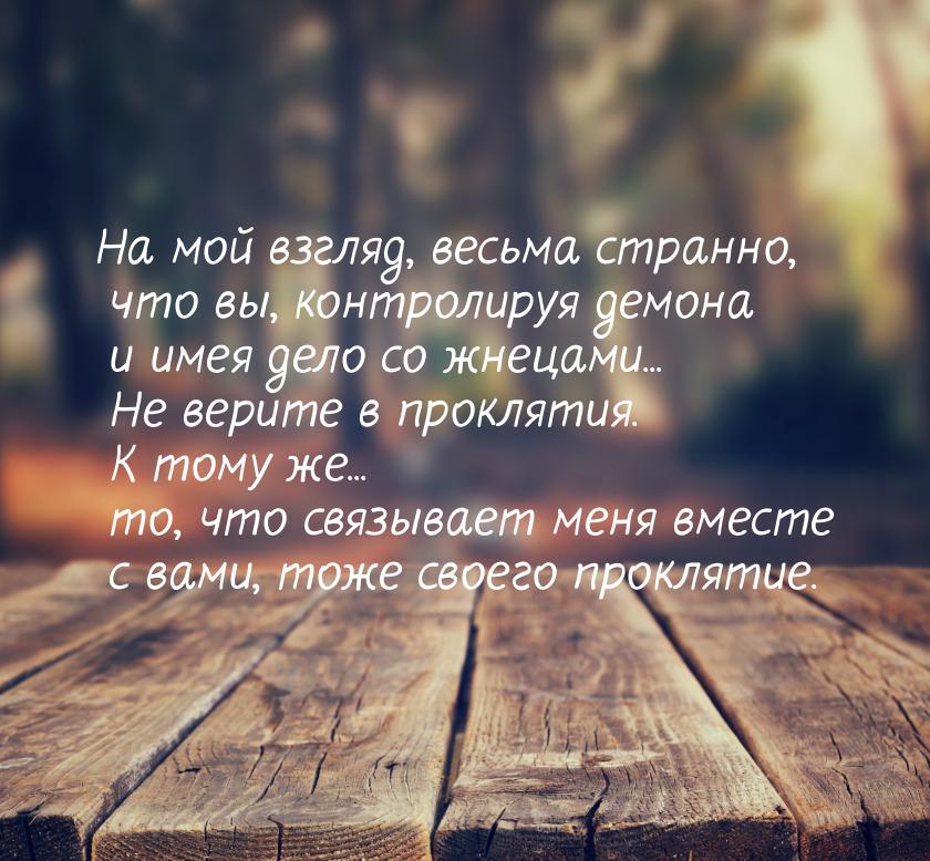 На мой взгляд, весьма странно, что вы, контролируя демона и имея дело со жнецами... Не вер