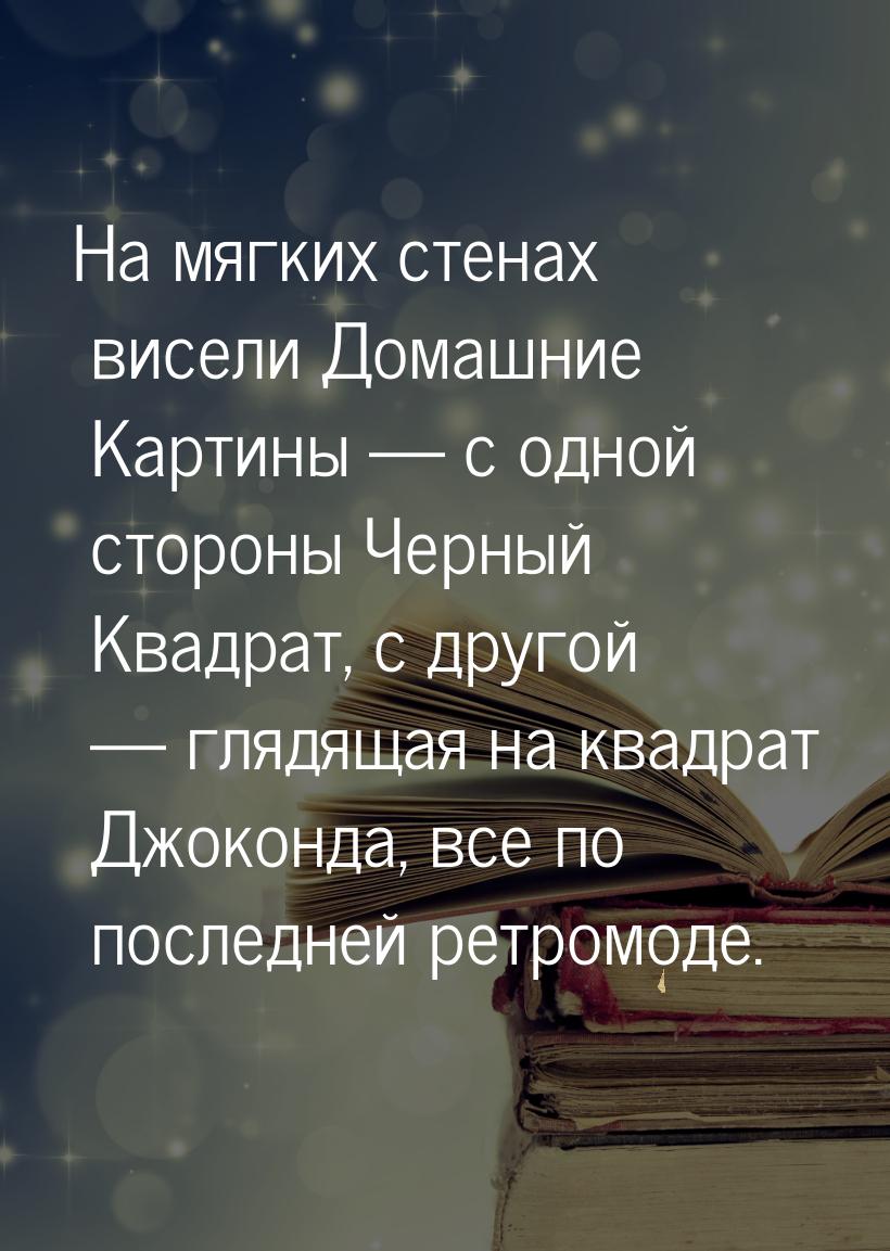 На мягких стенах висели Домашние Картины — с одной стороны Черный Квадрат, с другой — гляд