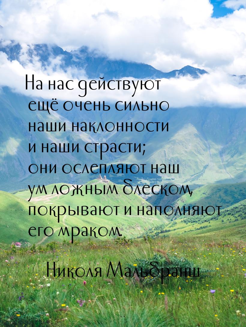 На нас действуют ещё очень сильно наши наклонности и наши страсти; они ослепляют наш ум ло