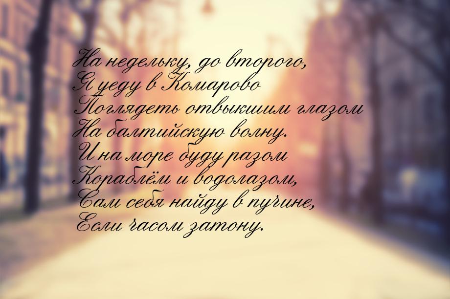 На недельку, до второго, Я уеду в Комарово Поглядеть отвыкшим глазом На балтийскую волну. 