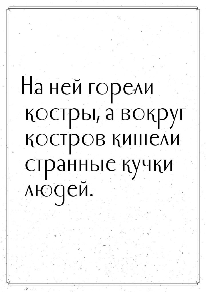 На ней горели костры, а вокруг костров кишели странные кучки людей.