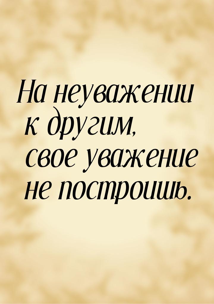 На неуважении к другим, свое уважение не построишь.