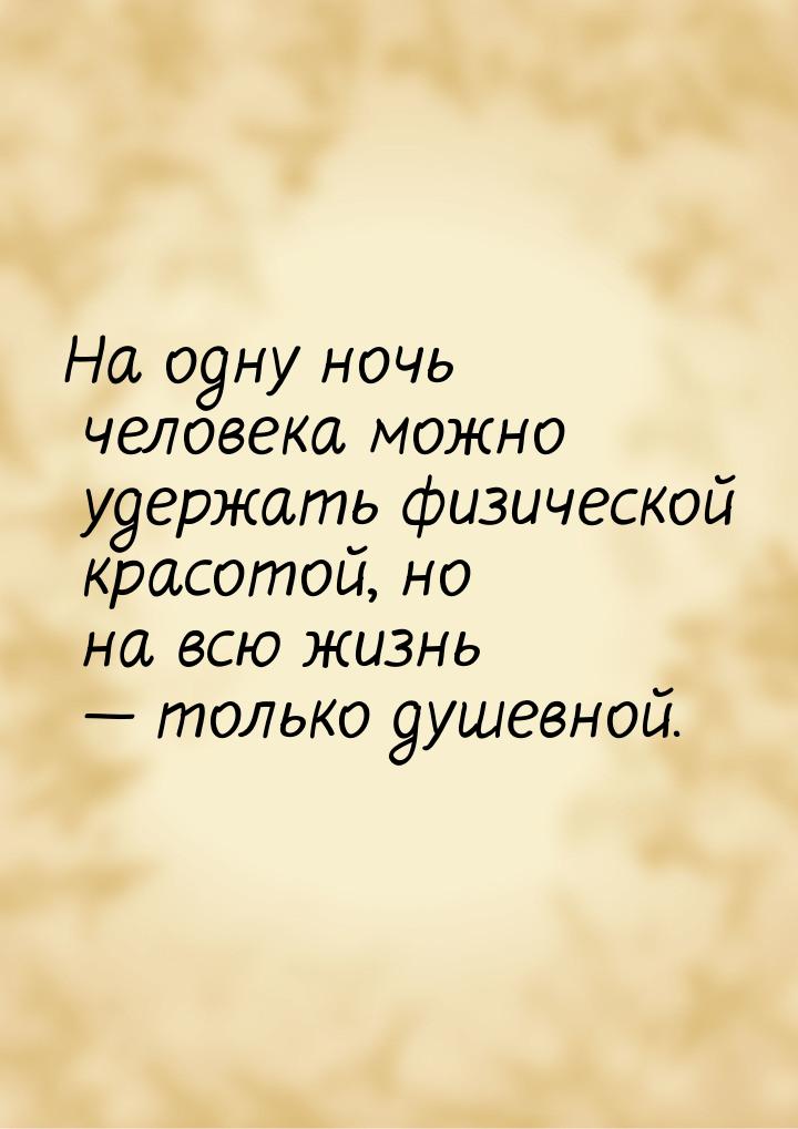 На одну ночь человека можно удержать физической красотой, но на всю жизнь  только д