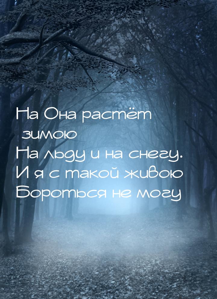 На Она растёт зимою На льду и на снегу. И я с такой живою Бороться не могу…