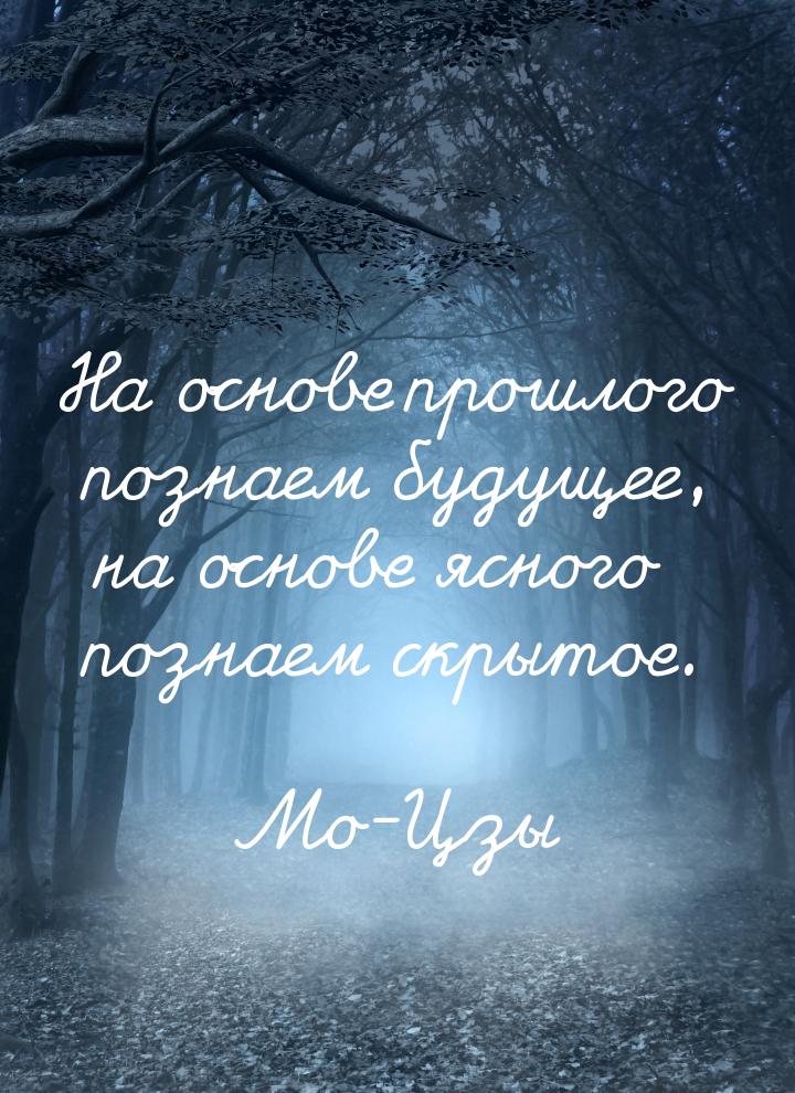 На основе прошлого познаем будущее, на основе ясного познаем скрытое.