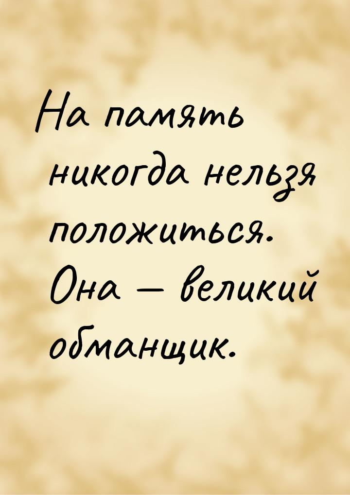 На память никогда нельзя положиться. Она  великий обманщик.