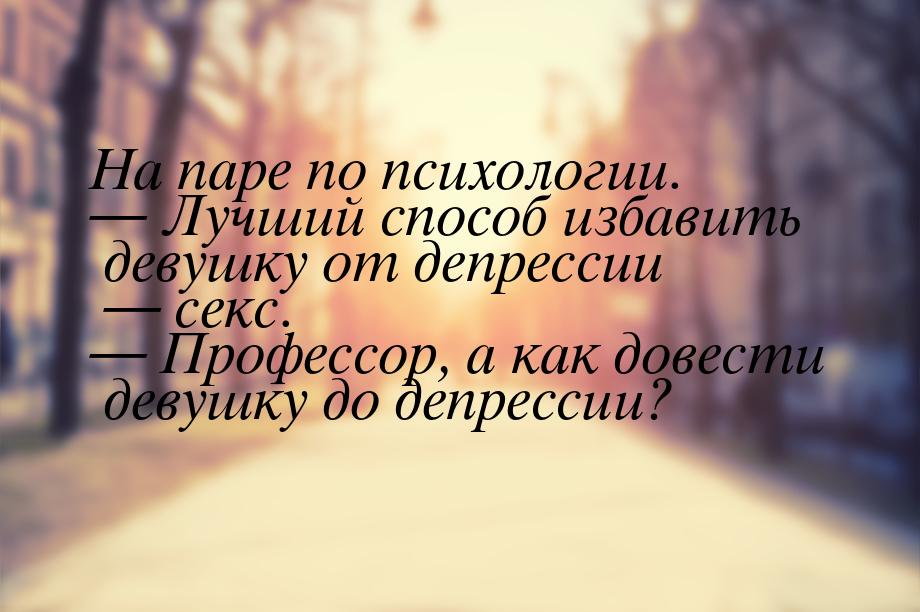 На паре по психологии.  Лучший способ избавить девушку от депрессии — секс. 