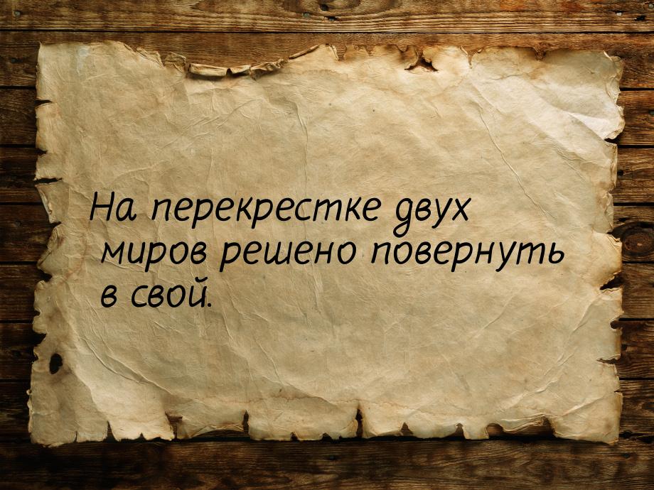 На перекрестке двух миров решено повернуть в свой.