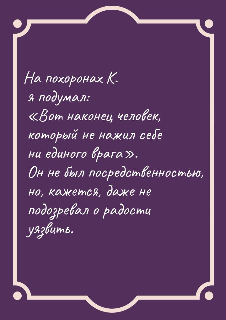 На похоронах К. я подумал: Вот наконец человек, который не нажил себе ни единого вр