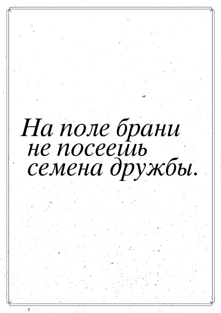 На поле брани не посеешь семена дружбы.