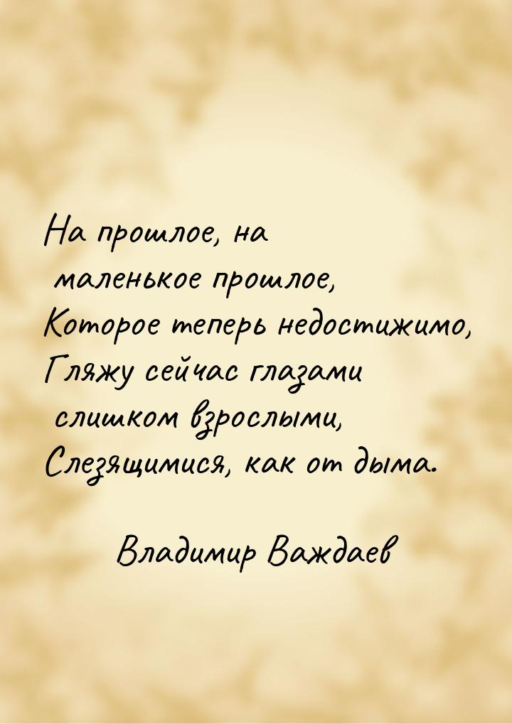 На прошлое, на маленькое прошлое, Которое теперь недостижимо, Гляжу сейчас глазами слишком