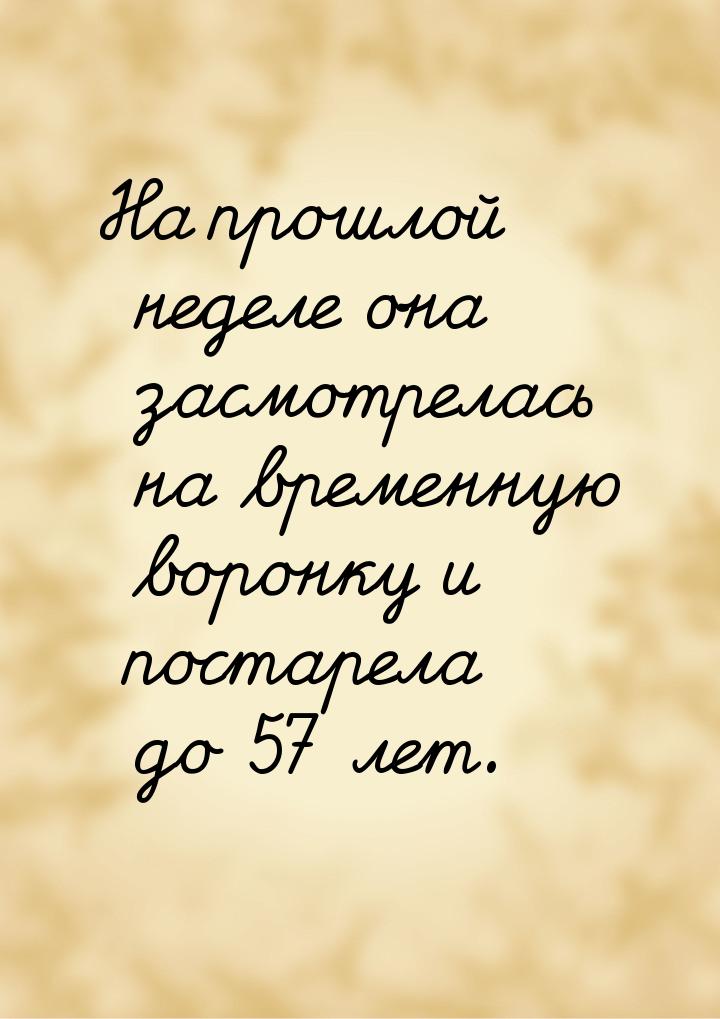 На прошлой неделе она засмотрелась на временную воронку и постарела до 57 лет.