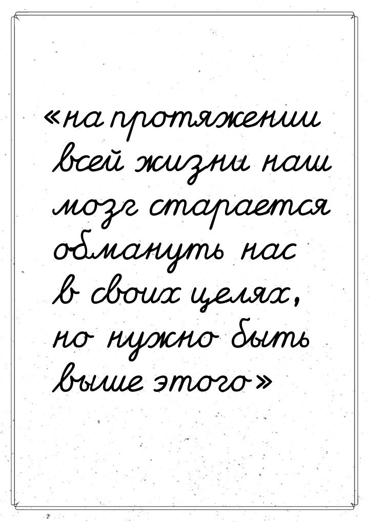 на протяжении всей жизни наш мозг старается обмануть нас в своих целях, но нужно бы