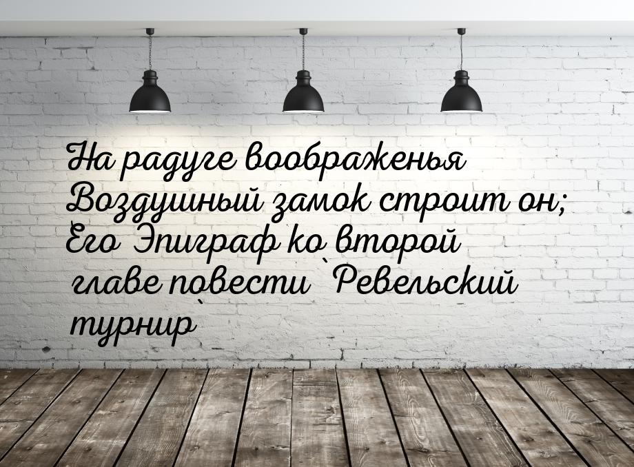 На радуге воображенья Воздушный замок строит он; Его Эпиграф ко второй главе повести `Реве