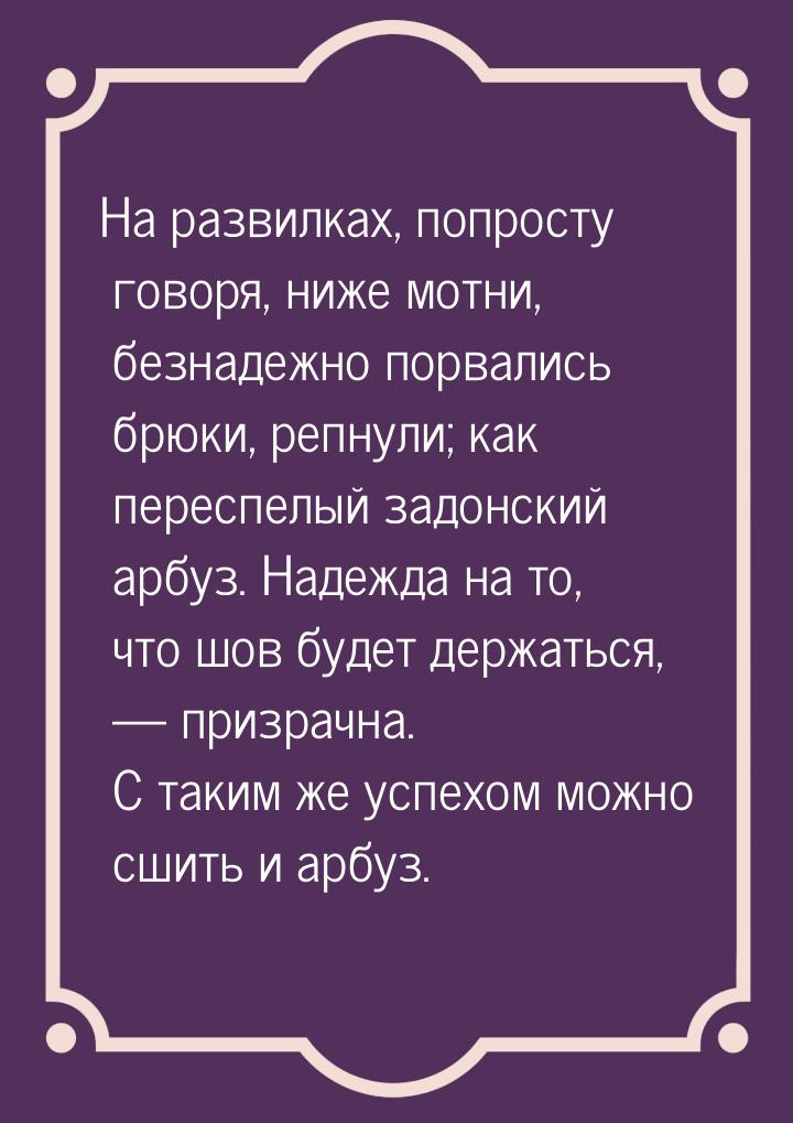 На развилках, попросту говоря, ниже мотни, безнадежно порвались брюки, репнули; как пересп