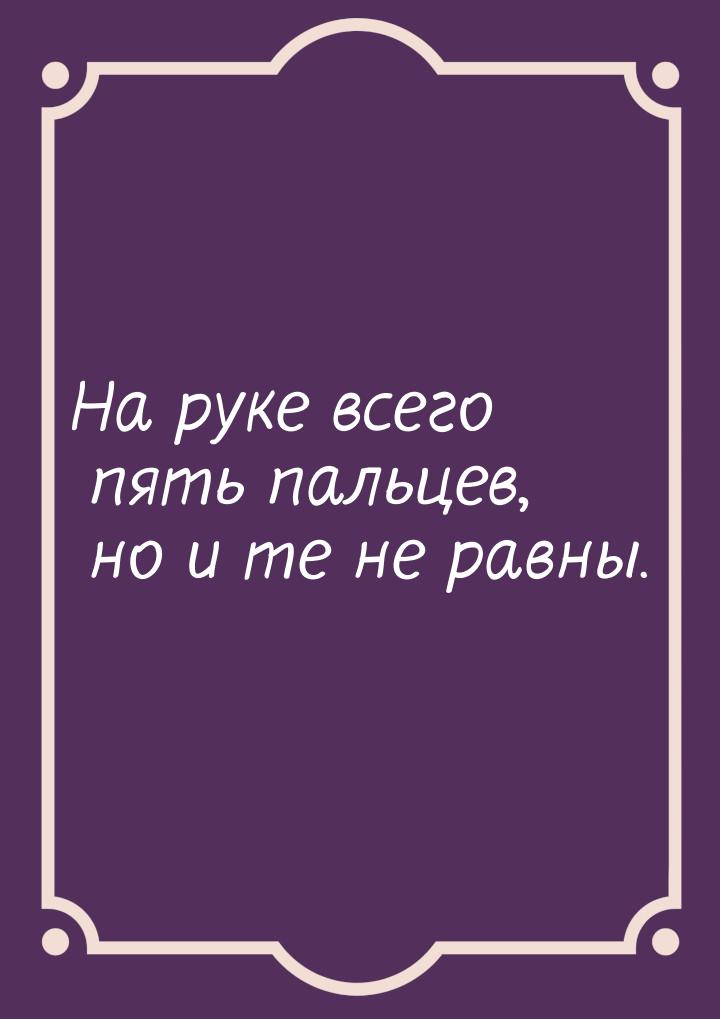 На руке всего пять пальцев, но и те не равны.