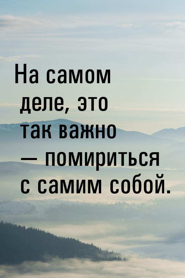 На самом деле, это так важно — помириться с самим собой.