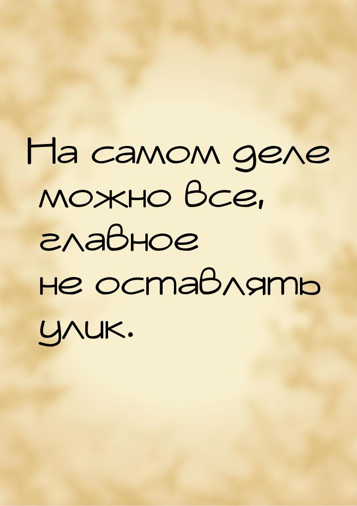 На самом деле можно все, главное  не оставлять улик.