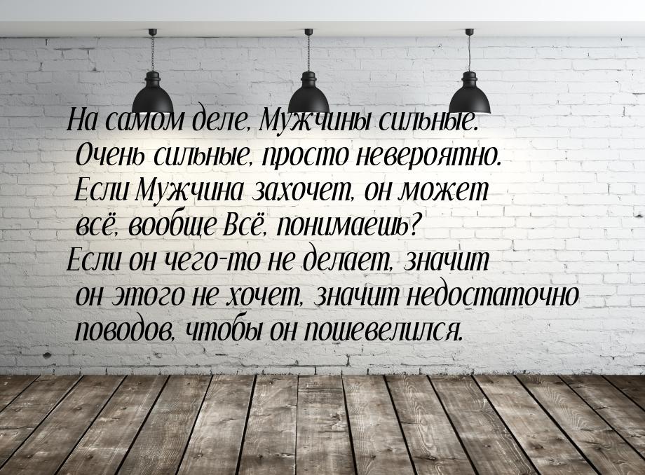 На самом деле, Мужчины сильные. Очень сильные, просто невероятно. Если Мужчина захочет, он