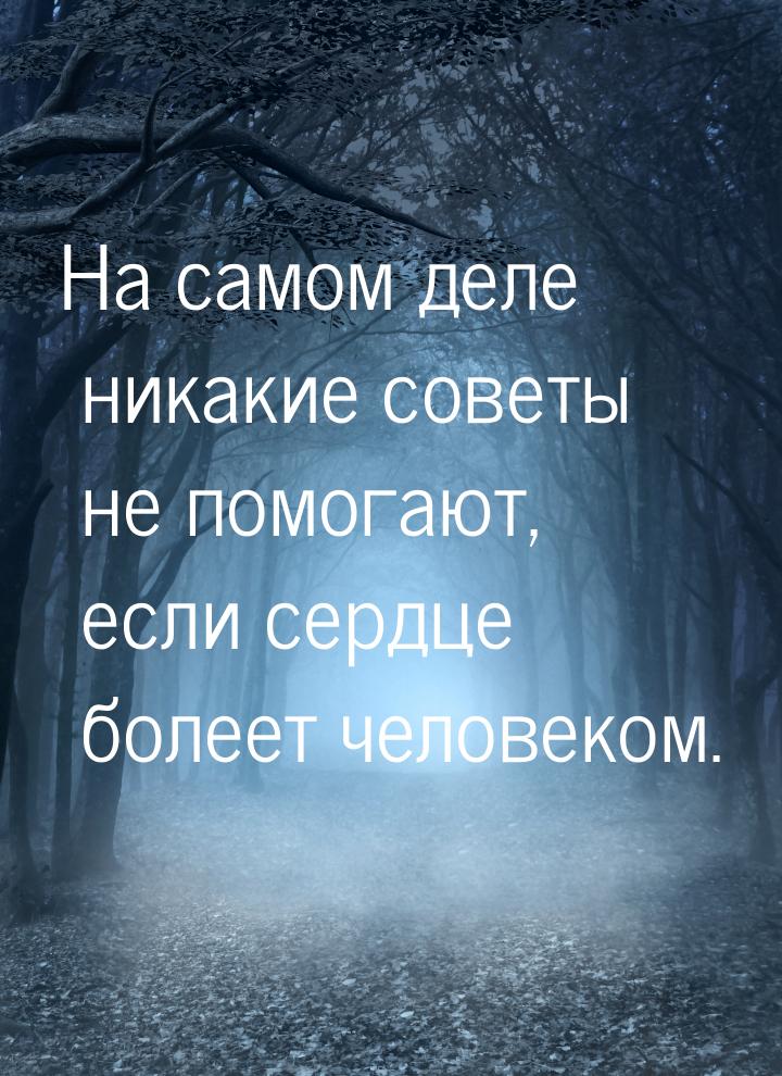 На самом деле никакие советы не помогают, если сердце болеет человеком.